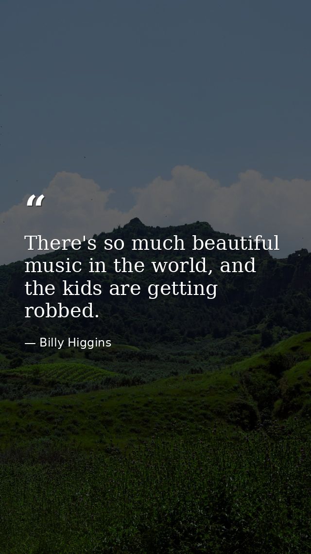 There's so much beautiful music in the world, and the kids are getting robbed. — Billy Higgins