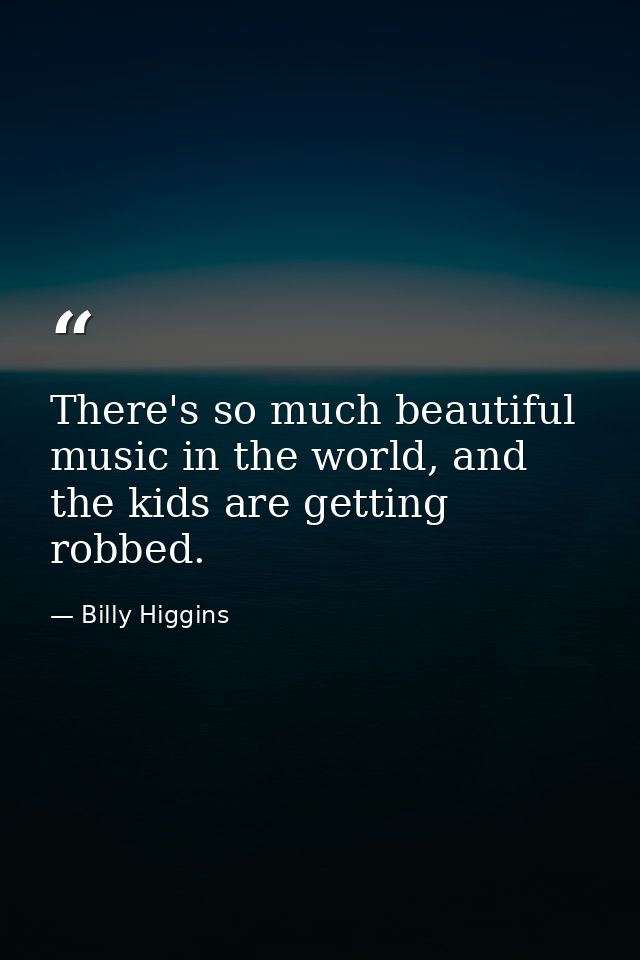 There's so much beautiful music in the world, and the kids are getting robbed. — Billy Higgins