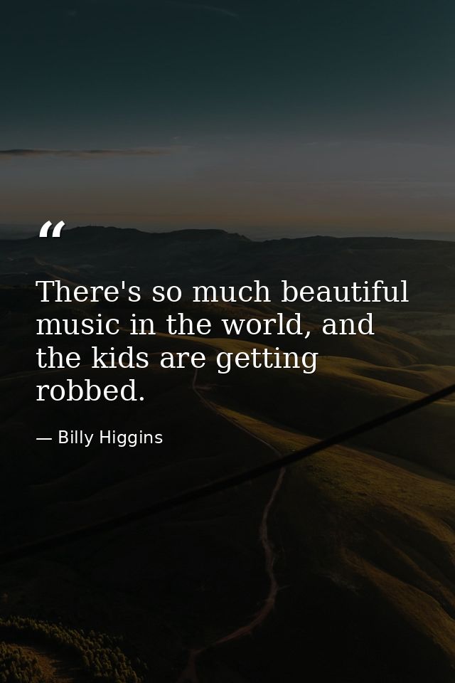 There's so much beautiful music in the world, and the kids are getting robbed. — Billy Higgins
