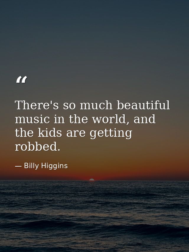 There's so much beautiful music in the world, and the kids are getting robbed. — Billy Higgins