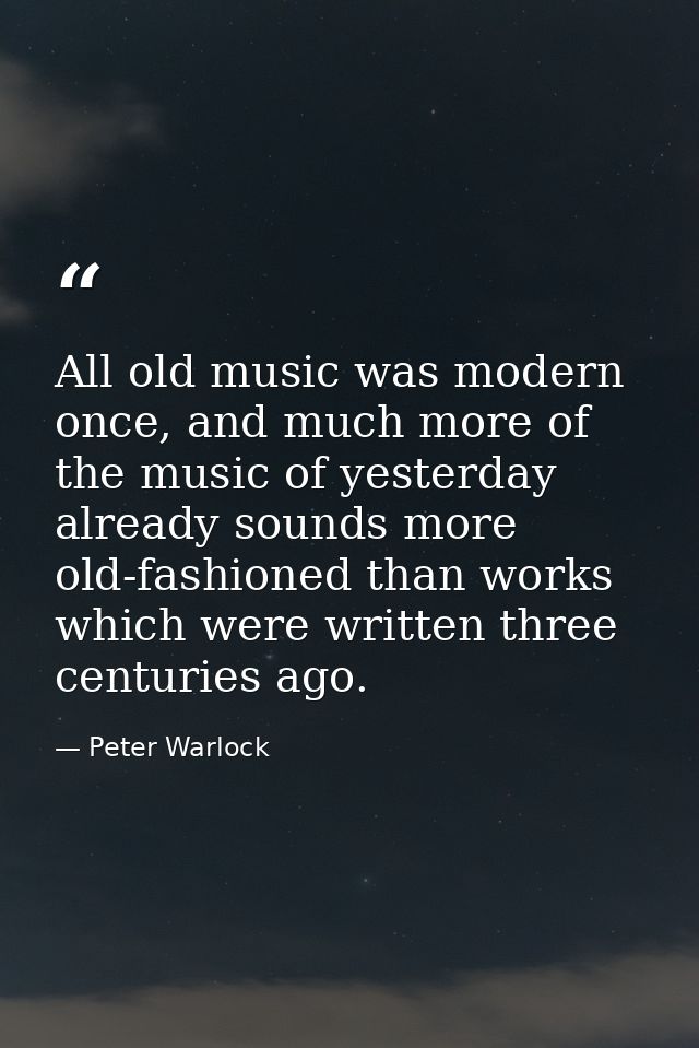 All old music was modern once, and much more of the music of yesterday already sounds more old-fashioned than works whic — Peter Warlock