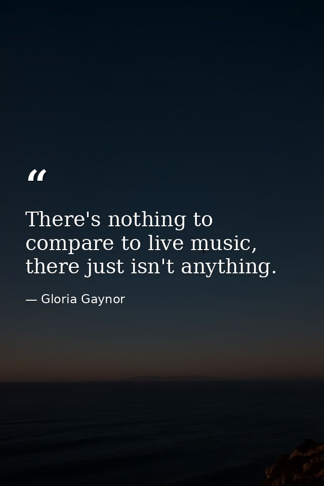 There's nothing to compare to live music, there just isn't anything. — Gloria Gaynor