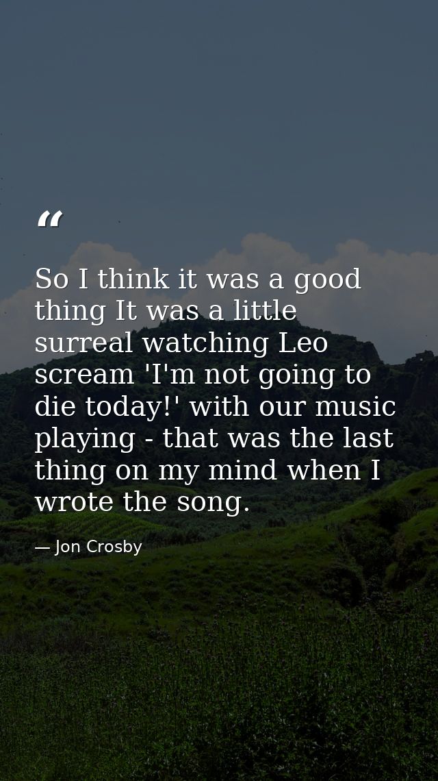 So I think it was a good thing It was a little surreal watching Leo scream 'I'm not going to die today!' with our music  — Jon Crosby