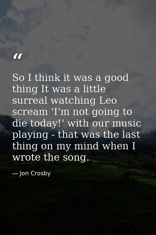 So I think it was a good thing It was a little surreal watching Leo scream 'I'm not going to die today!' with our music  — Jon Crosby
