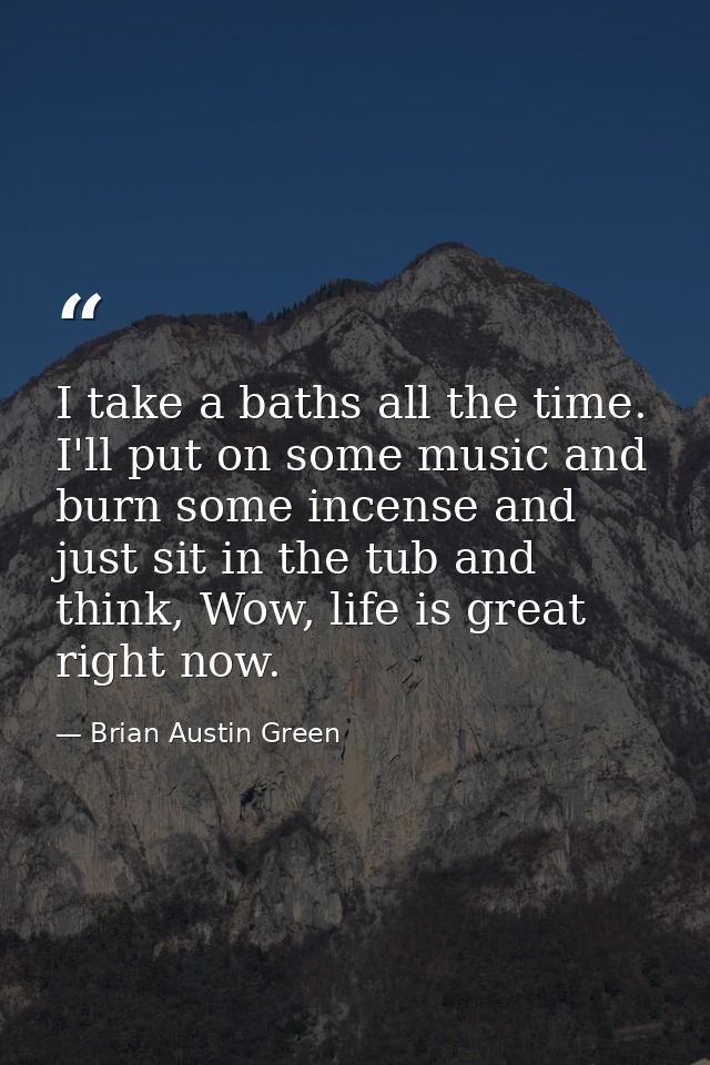 I take a baths all the time. I'll put on some music and burn some incense and just sit in the tub and think, Wow, life i — Brian Austin Green