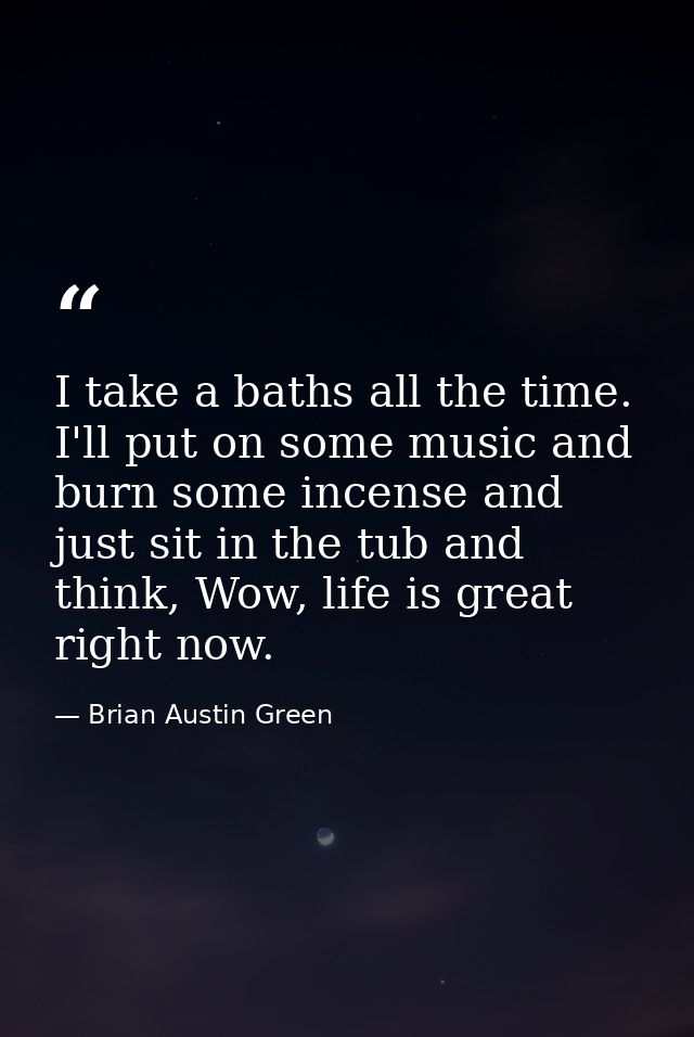 I take a baths all the time. I'll put on some music and burn some incense and just sit in the tub and think, Wow, life i — Brian Austin Green