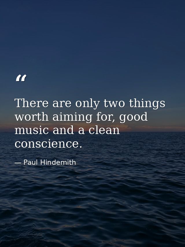 There are only two things worth aiming for, good music and a clean conscience. — Paul Hindemith