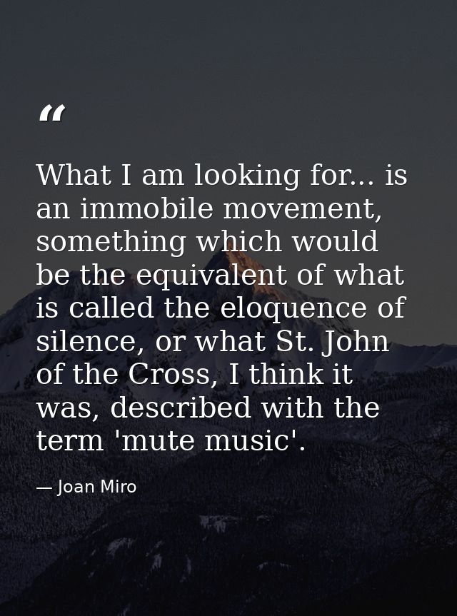 What I am looking for... is an immobile movement, something which would be the equivalent of what is called the eloquenc — Joan Miro