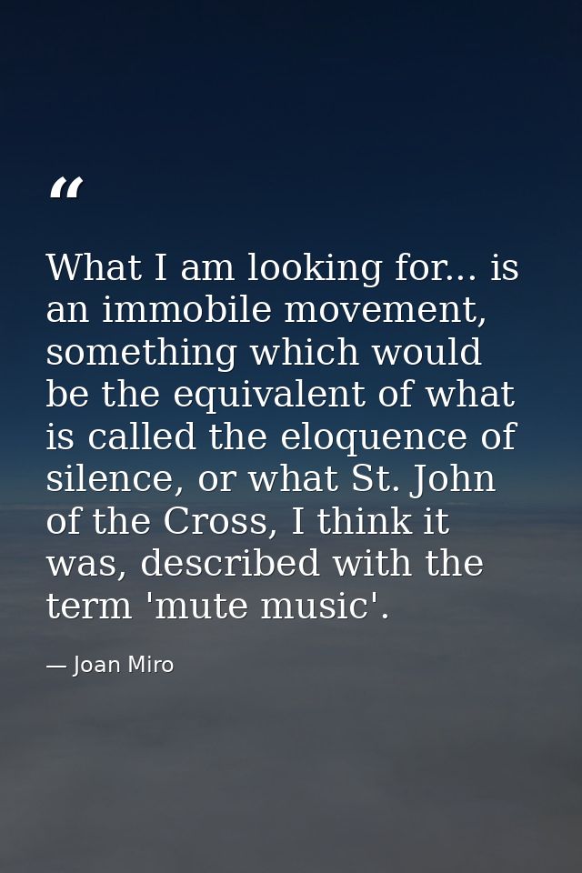 What I am looking for... is an immobile movement, something which would be the equivalent of what is called the eloquenc — Joan Miro