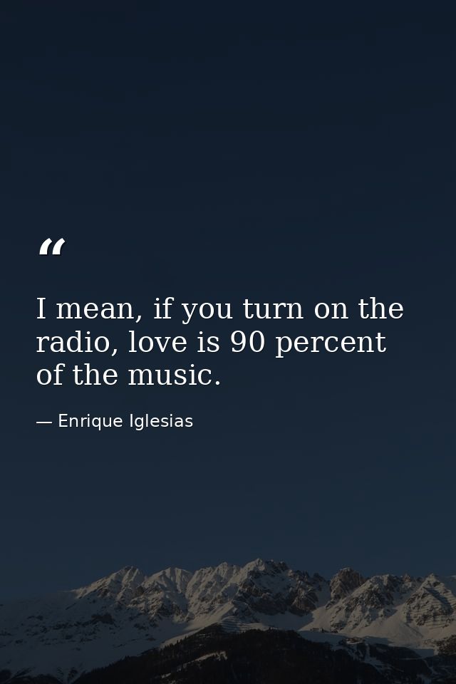 I mean, if you turn on the radio, love is 90 percent of the music. — Enrique Iglesias