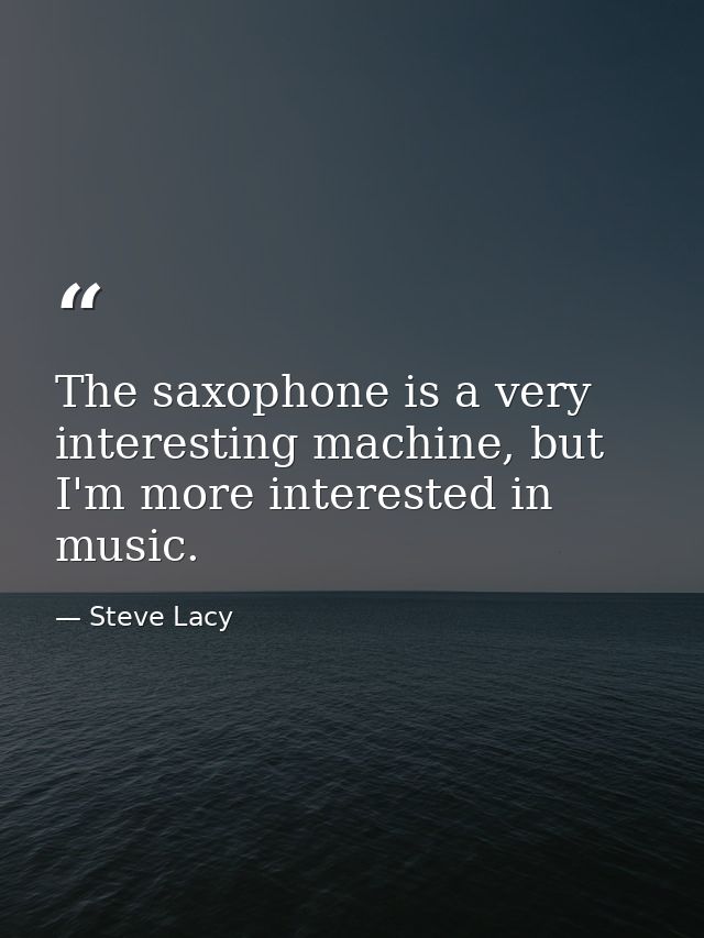 The saxophone is a very interesting machine, but I'm more interested in music. — Steve Lacy