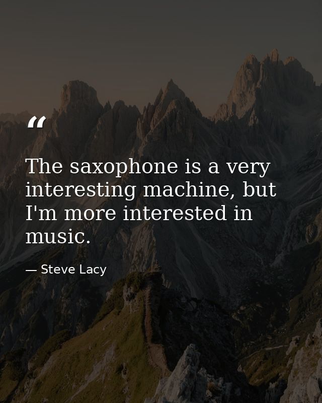 The saxophone is a very interesting machine, but I'm more interested in music. — Steve Lacy