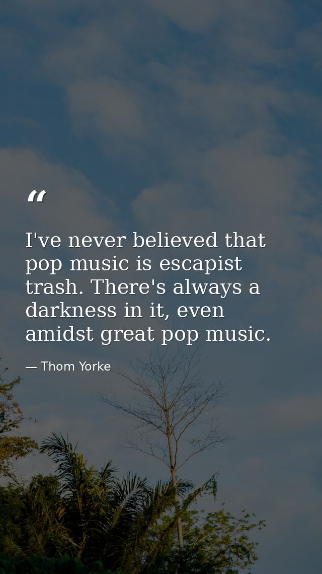 I've never believed that pop music is escapist trash. There's always a darkness in it, even amidst great pop music. — Thom Yorke