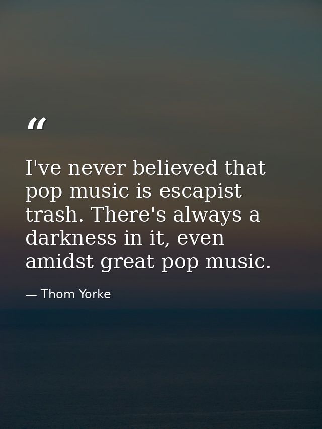I've never believed that pop music is escapist trash. There's always a darkness in it, even amidst great pop music. — Thom Yorke