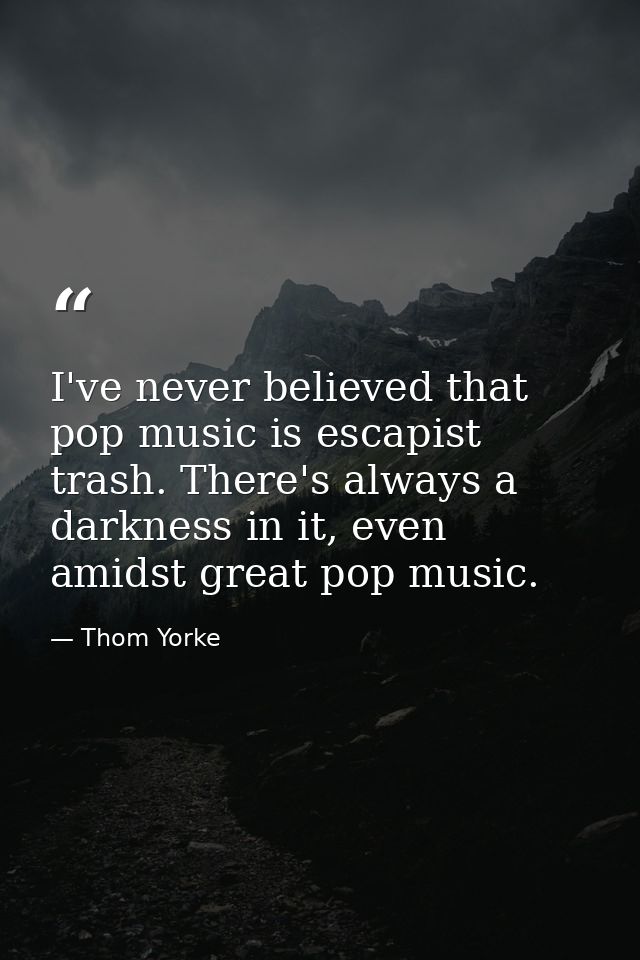 I've never believed that pop music is escapist trash. There's always a darkness in it, even amidst great pop music. — Thom Yorke