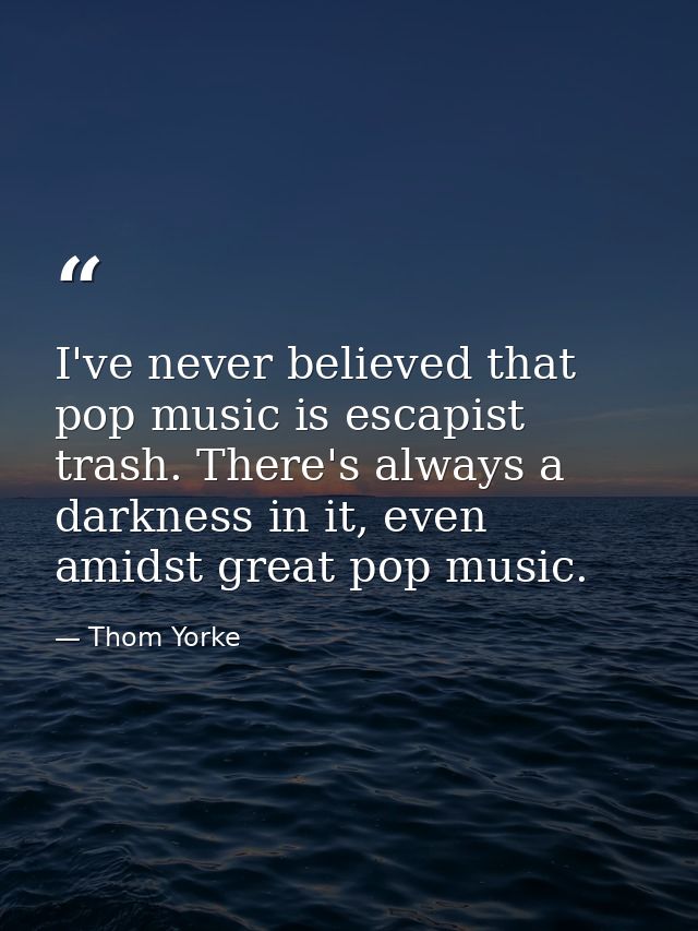 I've never believed that pop music is escapist trash. There's always a darkness in it, even amidst great pop music. — Thom Yorke
