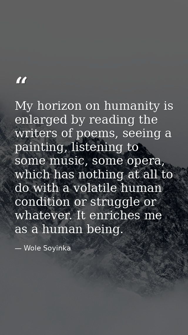 My horizon on humanity is enlarged by reading the writers of poems, seeing a painting, listening to some music, some ope — Wole Soyinka