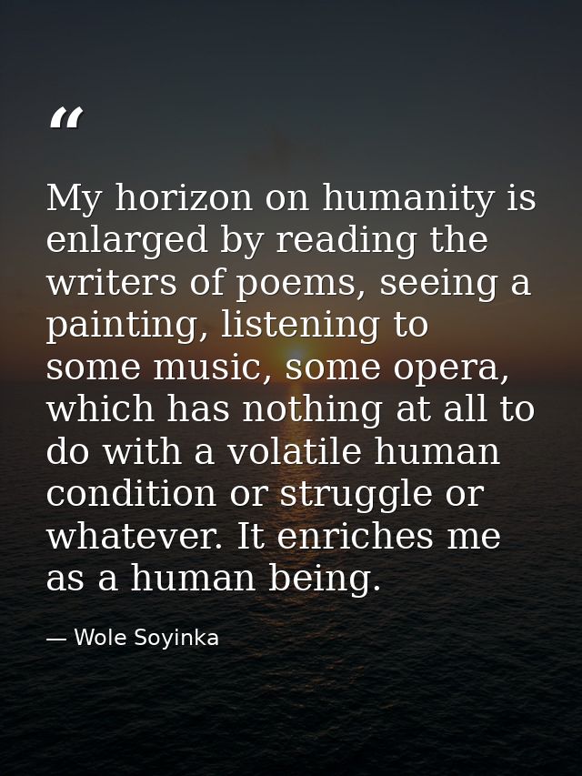 My horizon on humanity is enlarged by reading the writers of poems, seeing a painting, listening to some music, some ope — Wole Soyinka