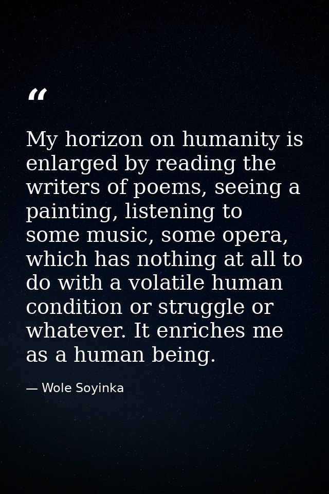My horizon on humanity is enlarged by reading the writers of poems, seeing a painting, listening to some music, some ope — Wole Soyinka