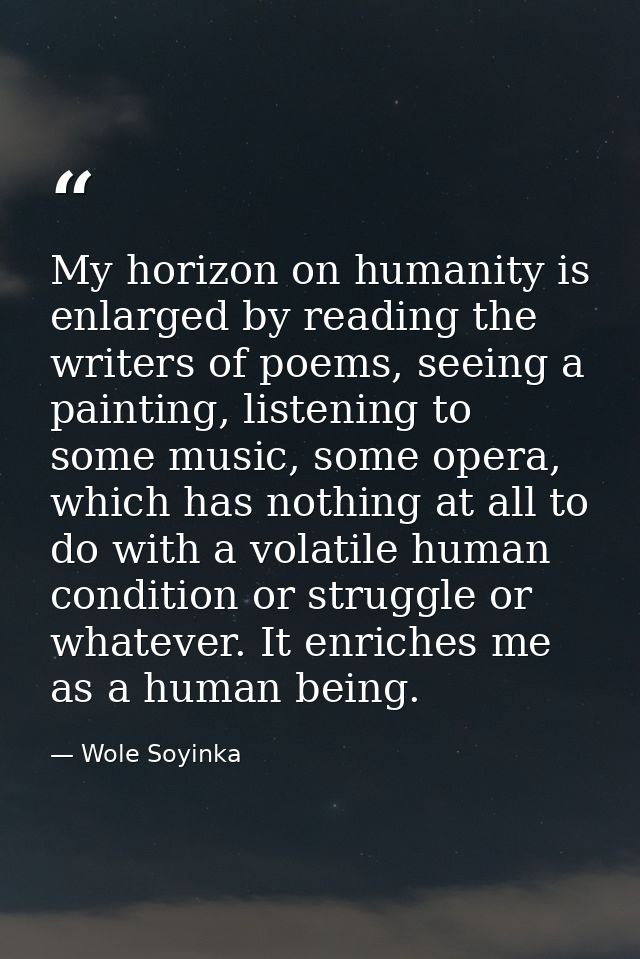 My horizon on humanity is enlarged by reading the writers of poems, seeing a painting, listening to some music, some ope — Wole Soyinka