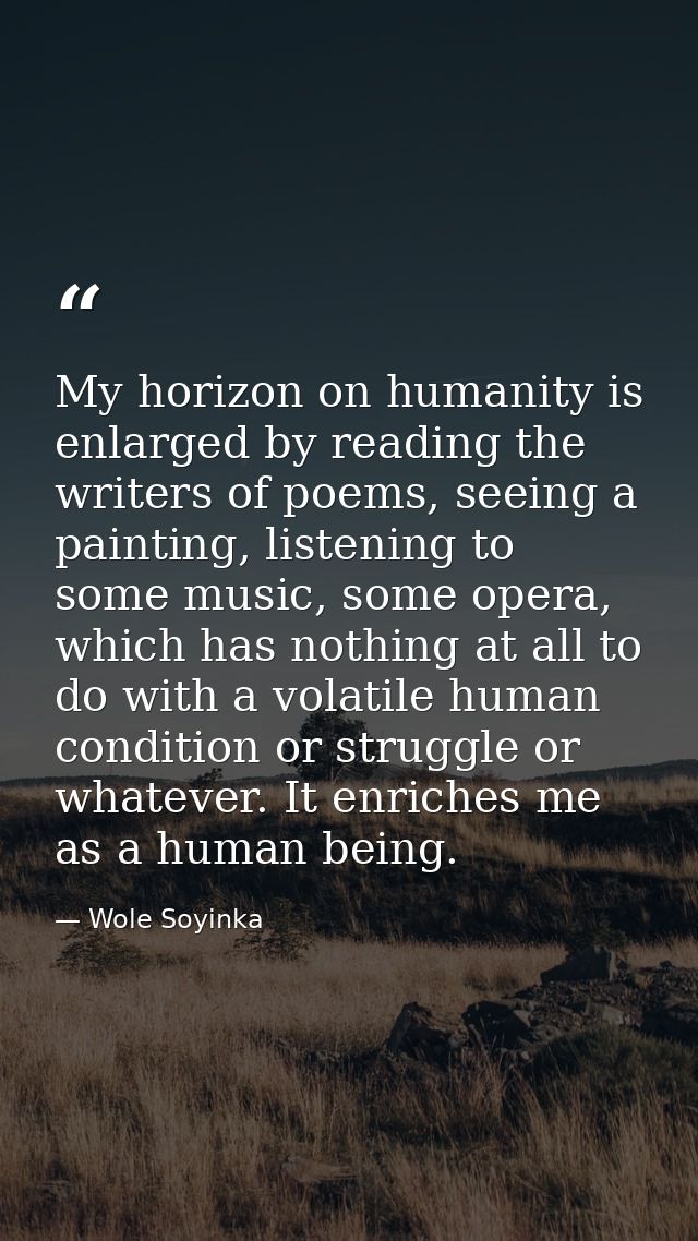 My horizon on humanity is enlarged by reading the writers of poems, seeing a painting, listening to some music, some ope — Wole Soyinka