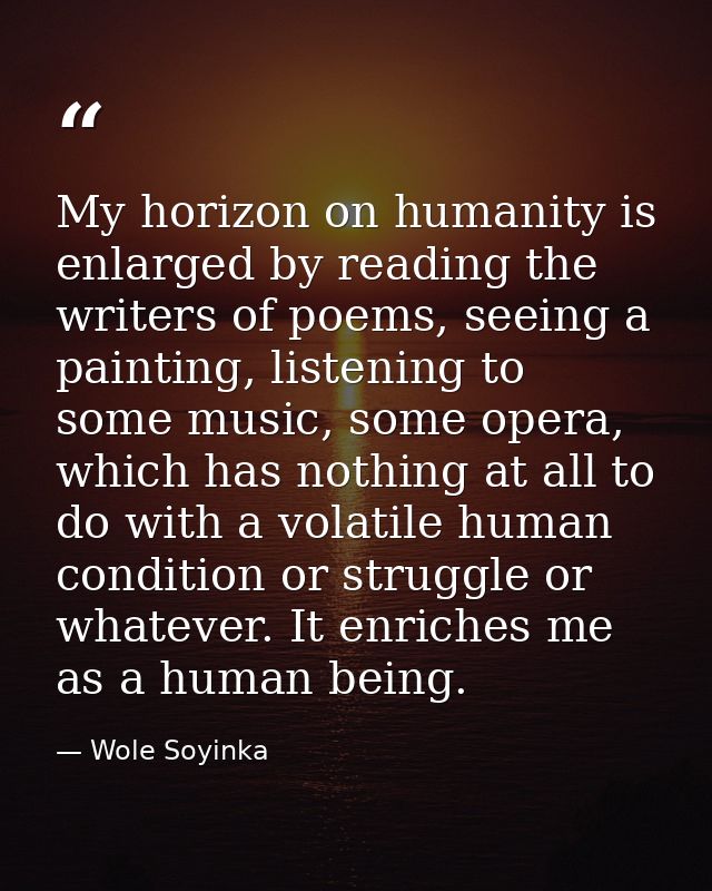 My horizon on humanity is enlarged by reading the writers of poems, seeing a painting, listening to some music, some ope — Wole Soyinka