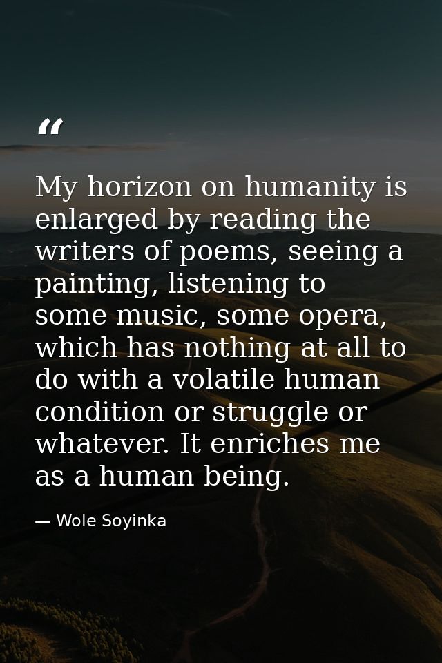My horizon on humanity is enlarged by reading the writers of poems, seeing a painting, listening to some music, some ope — Wole Soyinka