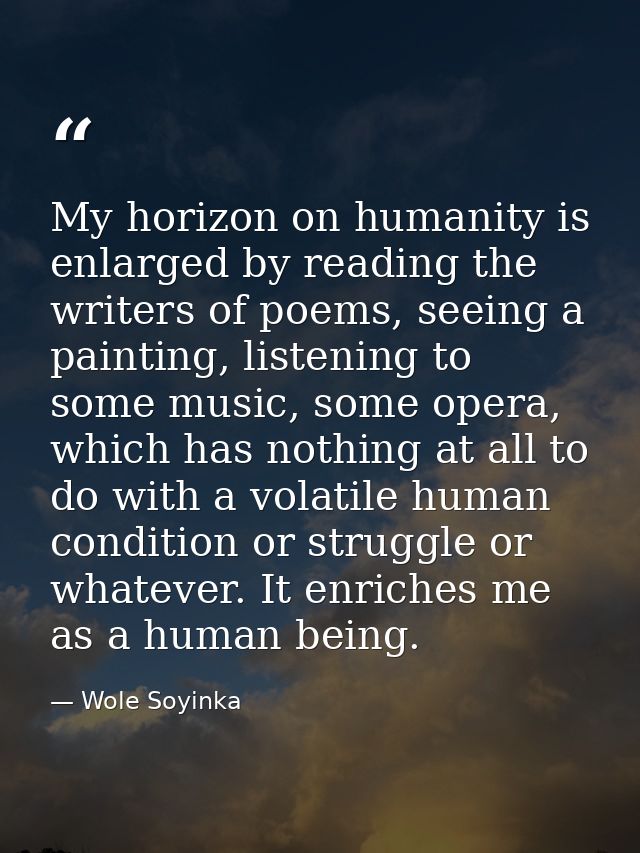 My horizon on humanity is enlarged by reading the writers of poems, seeing a painting, listening to some music, some ope — Wole Soyinka