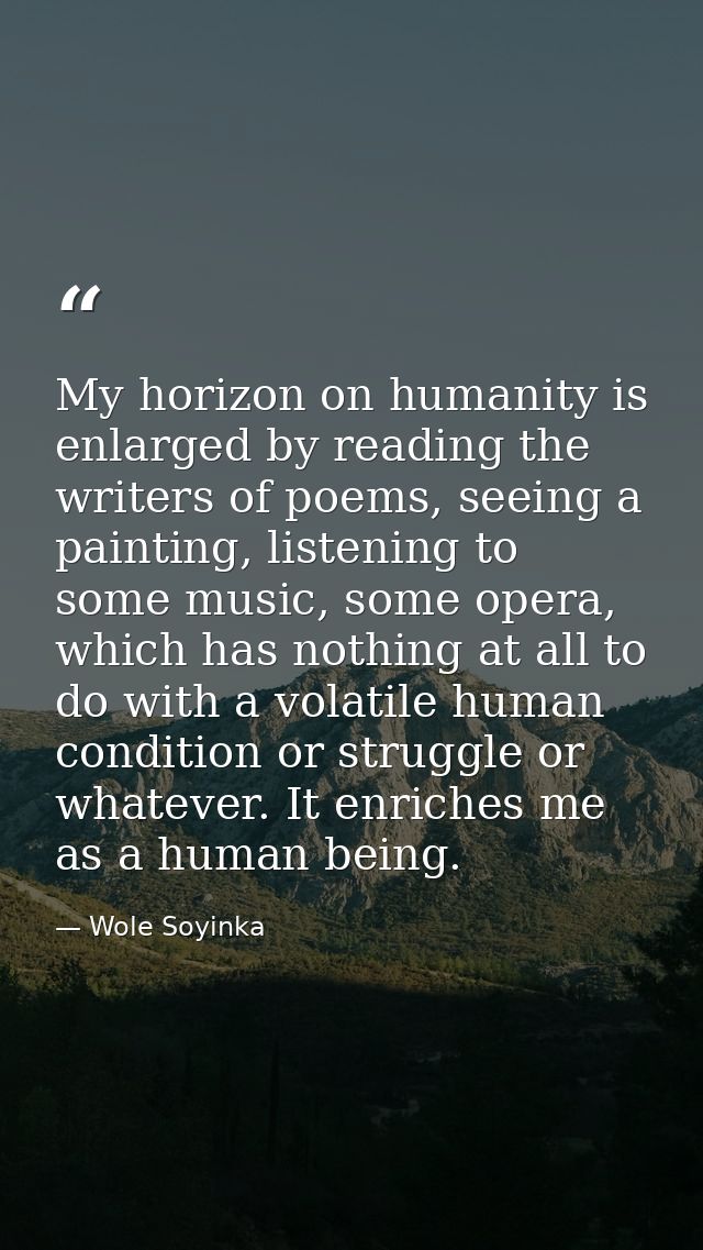 My horizon on humanity is enlarged by reading the writers of poems, seeing a painting, listening to some music, some ope — Wole Soyinka
