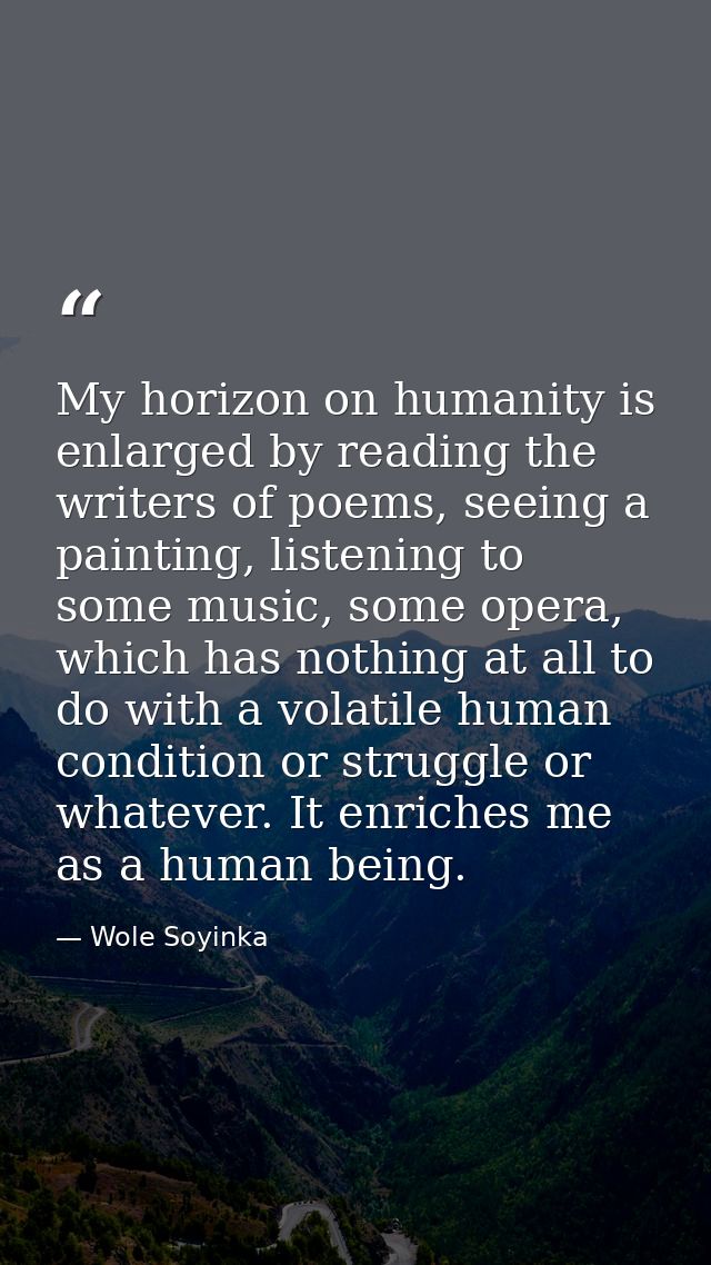 My horizon on humanity is enlarged by reading the writers of poems, seeing a painting, listening to some music, some ope — Wole Soyinka