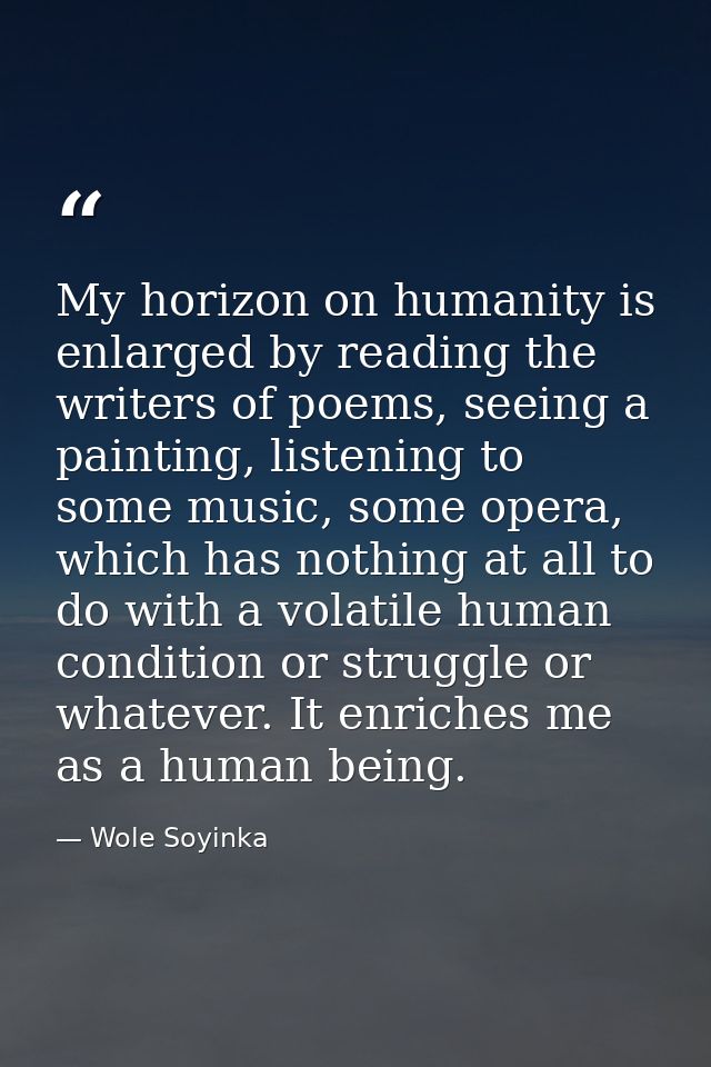 My horizon on humanity is enlarged by reading the writers of poems, seeing a painting, listening to some music, some ope — Wole Soyinka