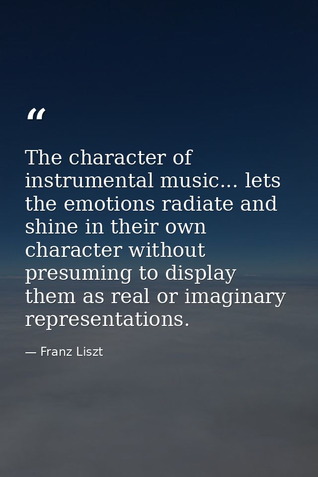 The character of instrumental music... lets the emotions radiate and shine in their own character without presuming to d — Franz Liszt