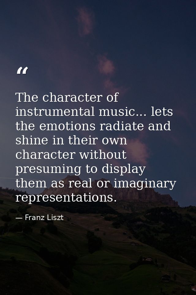 The character of instrumental music... lets the emotions radiate and shine in their own character without presuming to d — Franz Liszt