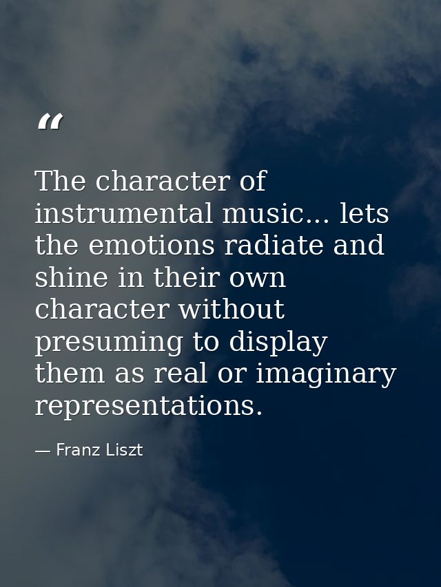 The character of instrumental music... lets the emotions radiate and shine in their own character without presuming to d — Franz Liszt