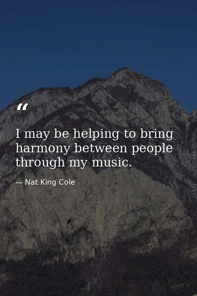 I may be helping to bring harmony between people through my music. — Nat King Cole