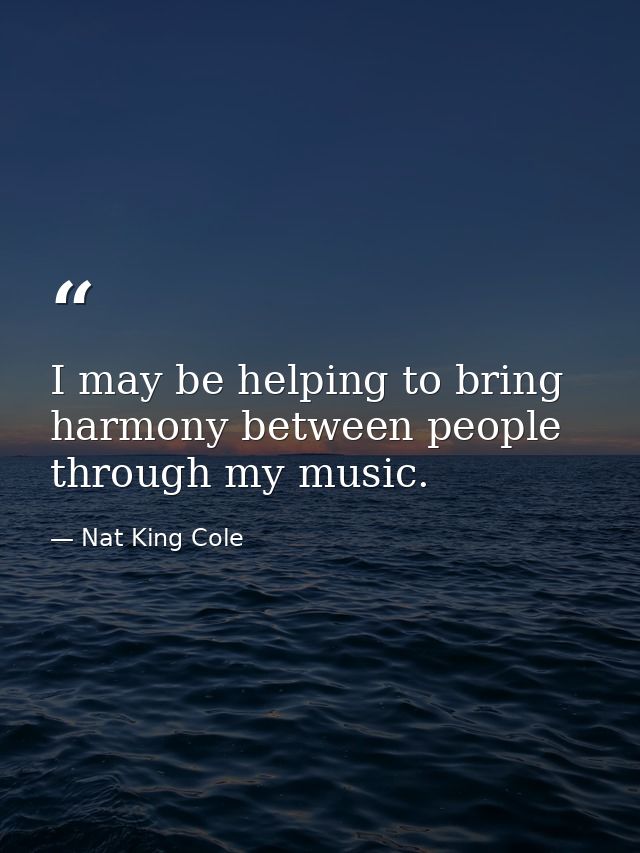 I may be helping to bring harmony between people through my music. — Nat King Cole