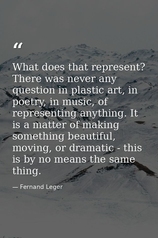 What does that represent? There was never any question in plastic art, in poetry, in music, of representing anything. It — Fernand Leger