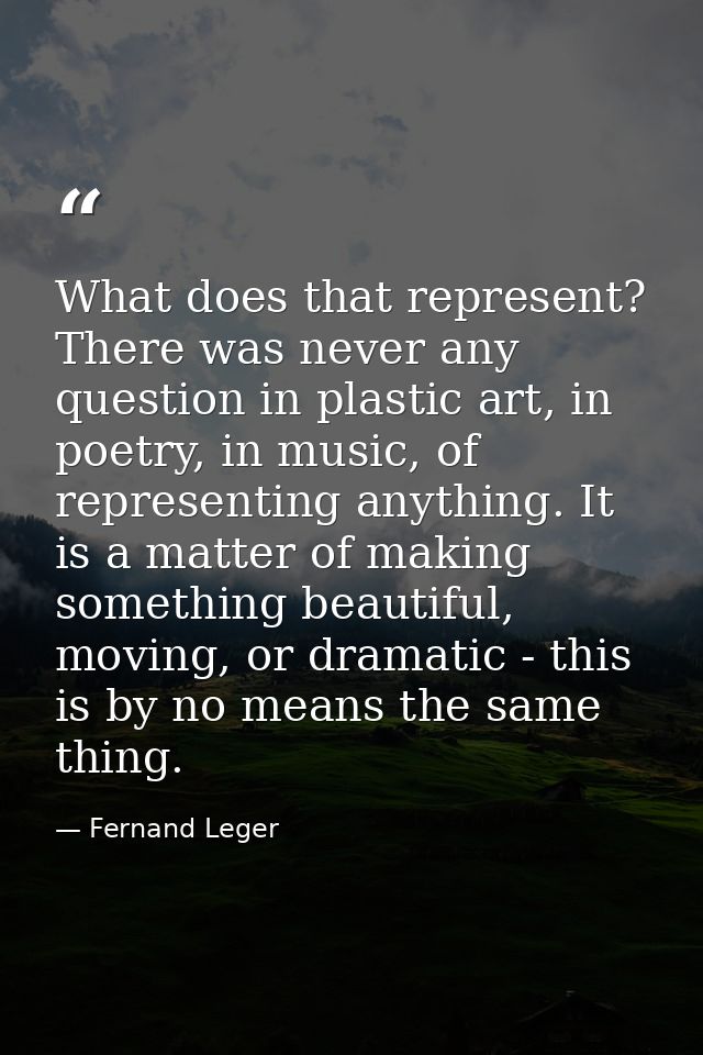 What does that represent? There was never any question in plastic art, in poetry, in music, of representing anything. It — Fernand Leger