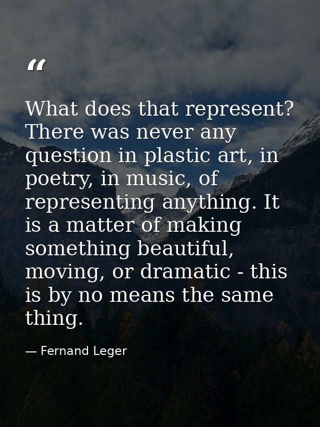 What does that represent? There was never any question in plastic art, in poetry, in music, of representing anything. It — Fernand Leger