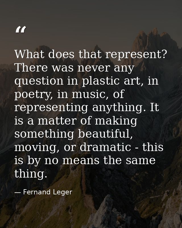 What does that represent? There was never any question in plastic art, in poetry, in music, of representing anything. It — Fernand Leger