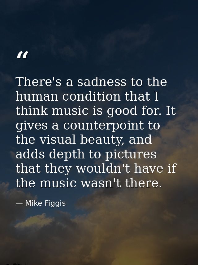 There's a sadness to the human condition that I think music is good for. It gives a counterpoint to the visual beauty, a — Mike Figgis