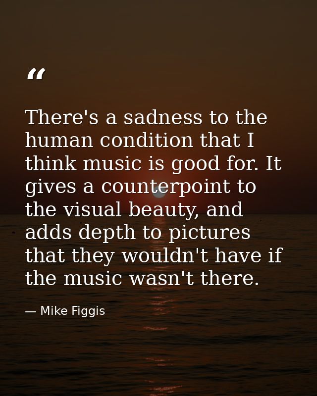 There's a sadness to the human condition that I think music is good for. It gives a counterpoint to the visual beauty, a — Mike Figgis