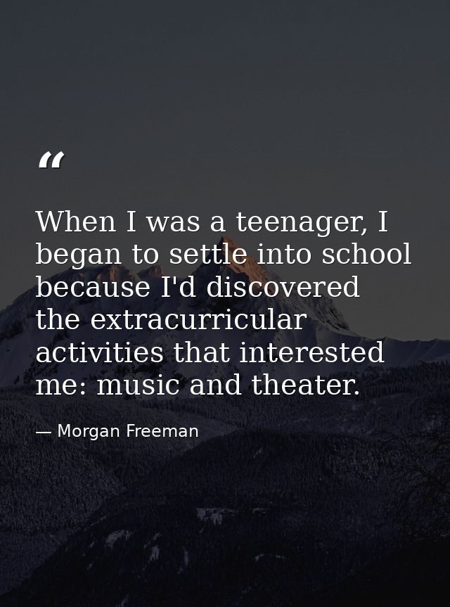 When I was a teenager, I began to settle into school because I'd discovered the extracurricular activities that interest — Morgan Freeman
