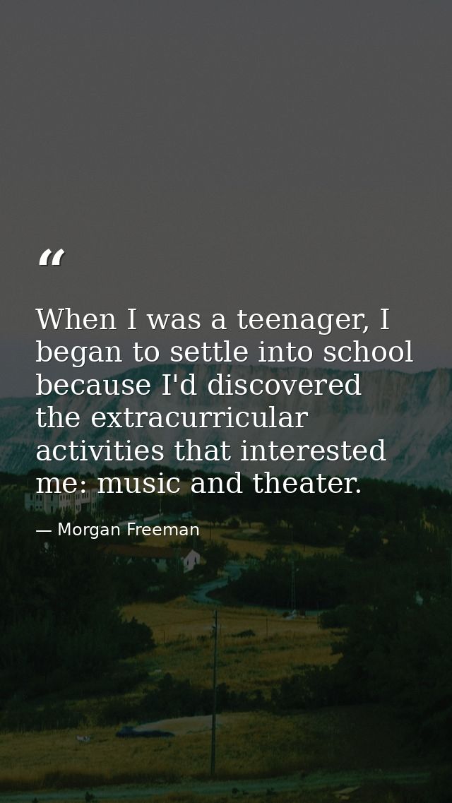 When I was a teenager, I began to settle into school because I'd discovered the extracurricular activities that interest — Morgan Freeman
