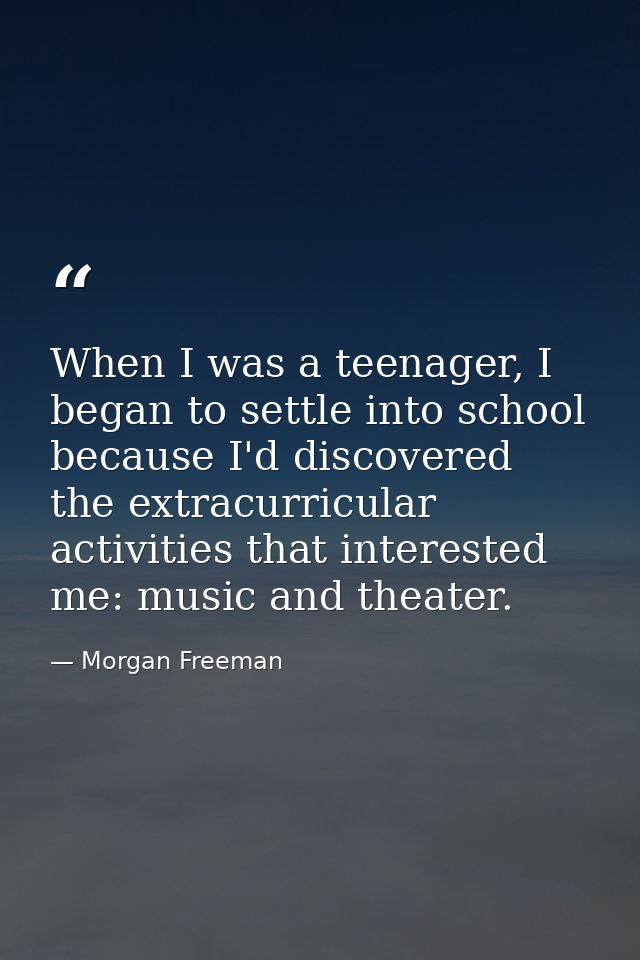 When I was a teenager, I began to settle into school because I'd discovered the extracurricular activities that interest — Morgan Freeman