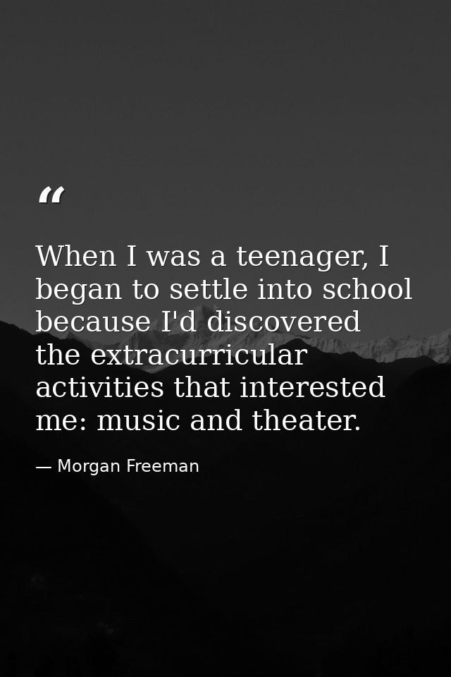 When I was a teenager, I began to settle into school because I'd discovered the extracurricular activities that interest — Morgan Freeman