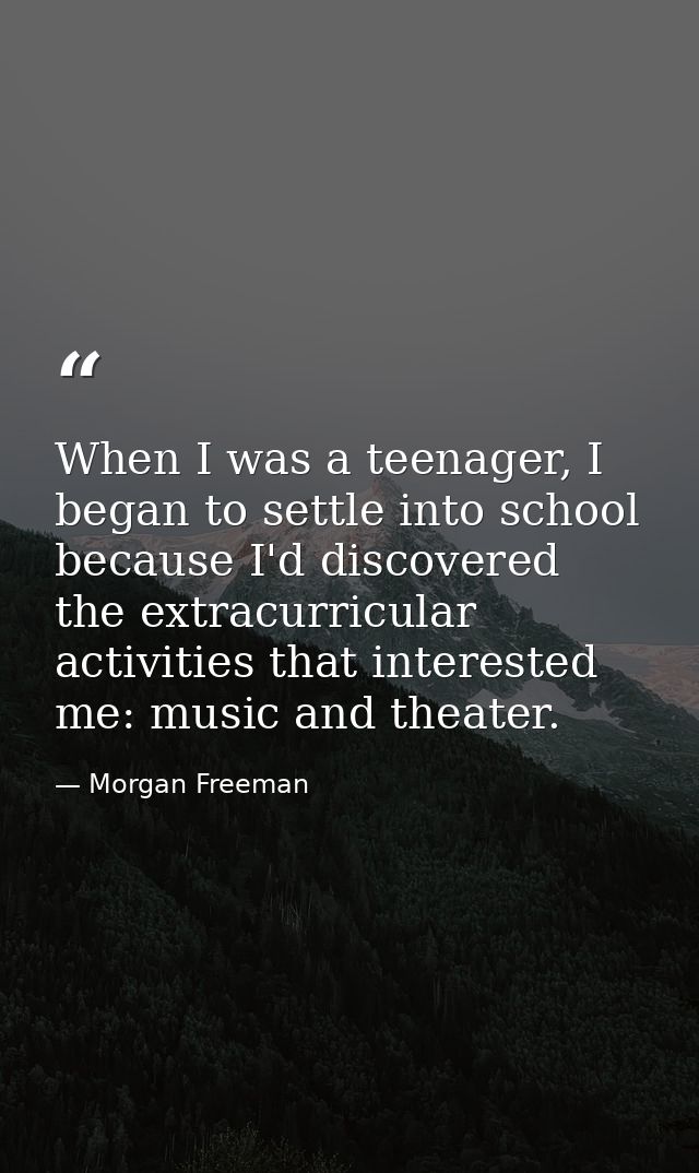 When I was a teenager, I began to settle into school because I'd discovered the extracurricular activities that interest — Morgan Freeman