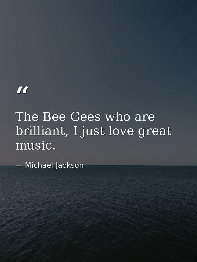 The Bee Gees who are brilliant, I just love great music. — Michael Jackson