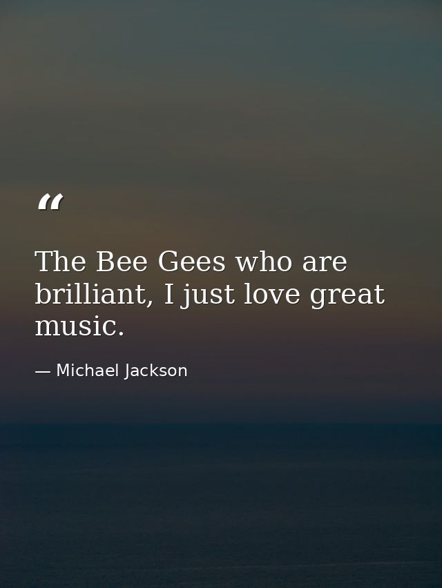 The Bee Gees who are brilliant, I just love great music. — Michael Jackson
