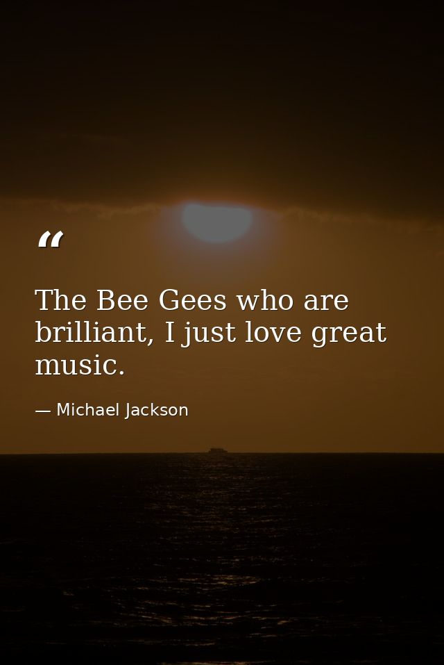 The Bee Gees who are brilliant, I just love great music. — Michael Jackson